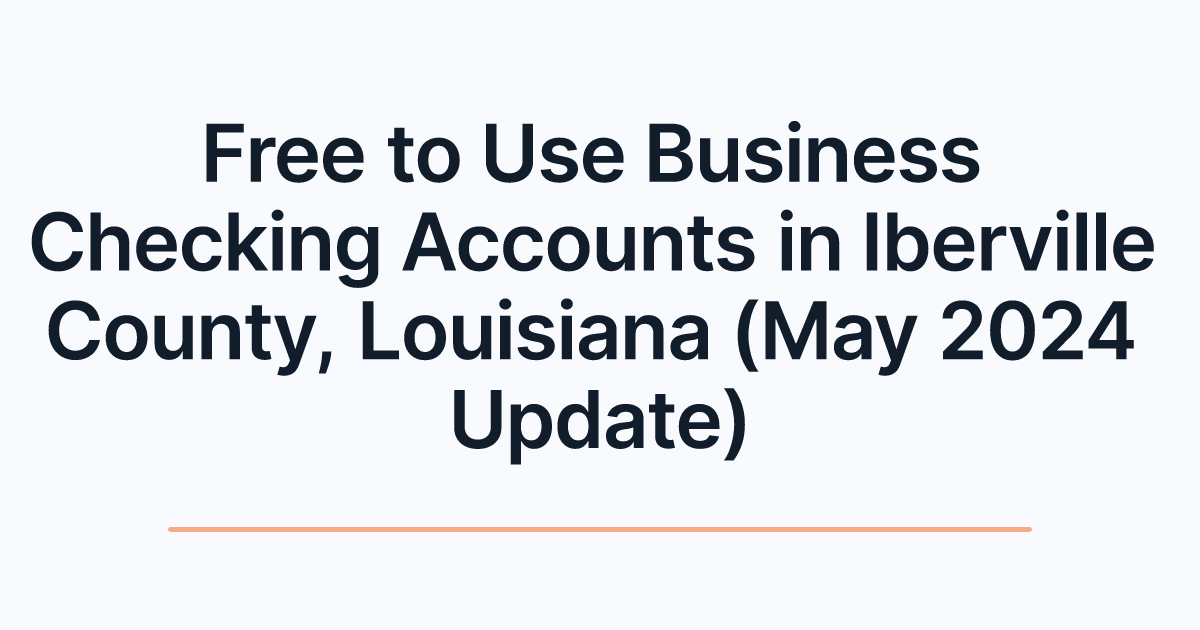 Free to Use Business Checking Accounts in Iberville County, Louisiana (May 2024 Update)